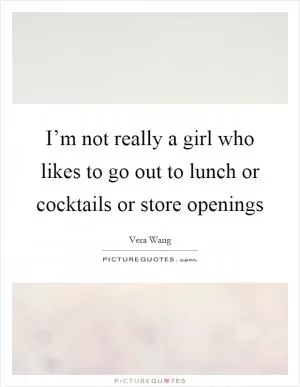 I’m not really a girl who likes to go out to lunch or cocktails or store openings Picture Quote #1