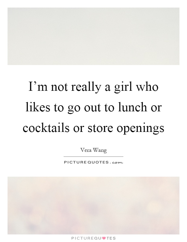 I'm not really a girl who likes to go out to lunch or cocktails or store openings Picture Quote #1