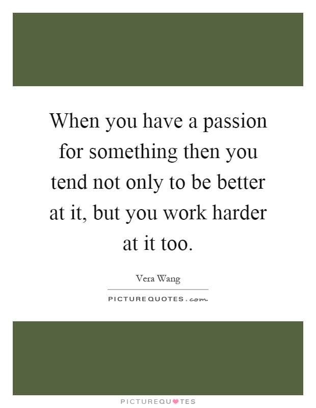 When you have a passion for something then you tend not only to be better at it, but you work harder at it too Picture Quote #1
