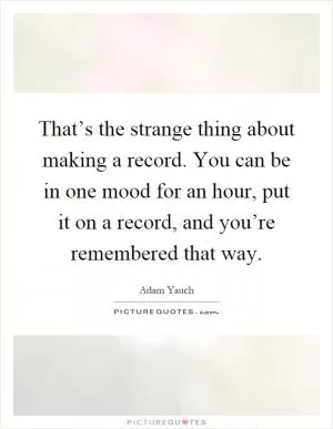 That’s the strange thing about making a record. You can be in one mood for an hour, put it on a record, and you’re remembered that way Picture Quote #1