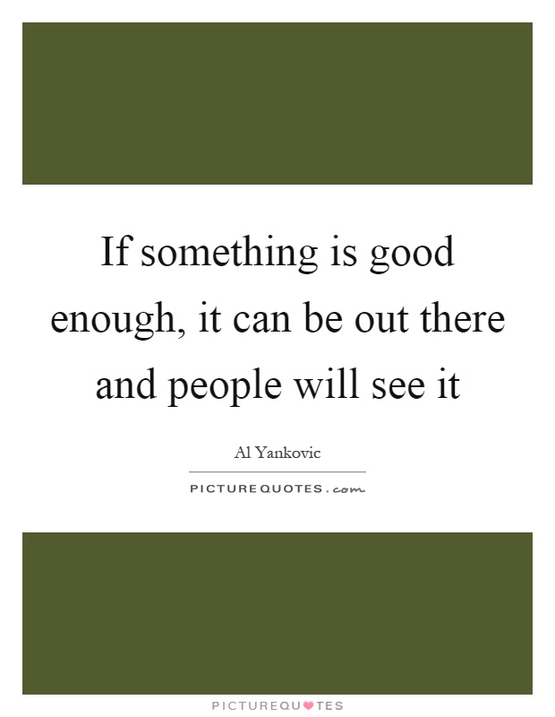 If something is good enough, it can be out there and people will see it Picture Quote #1