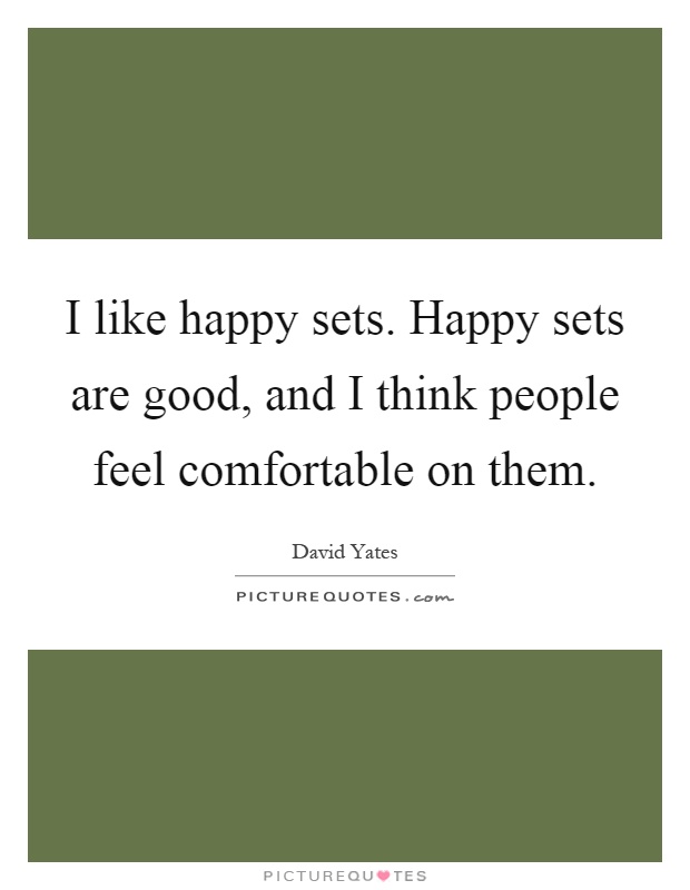 I like happy sets. Happy sets are good, and I think people feel comfortable on them Picture Quote #1