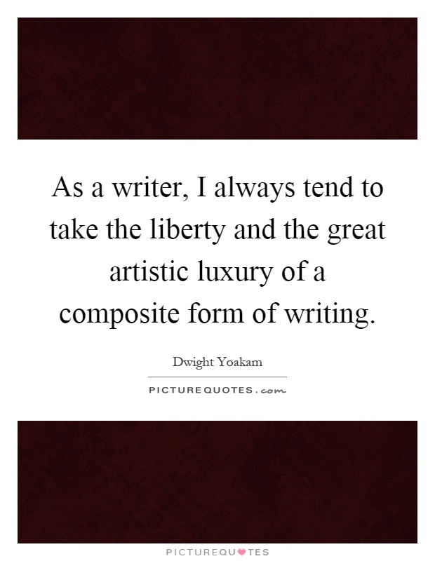 As a writer, I always tend to take the liberty and the great artistic luxury of a composite form of writing Picture Quote #1