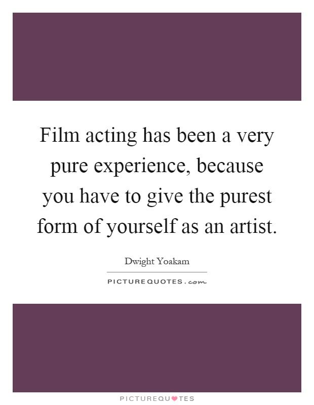 Film acting has been a very pure experience, because you have to give the purest form of yourself as an artist Picture Quote #1