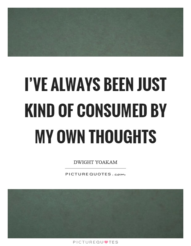 I’ve always been just kind of consumed by my own thoughts Picture Quote #1