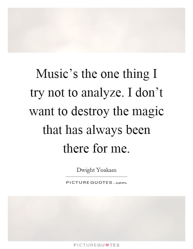 Music's the one thing I try not to analyze. I don't want to destroy the magic that has always been there for me Picture Quote #1