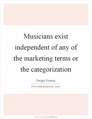 Musicians exist independent of any of the marketing terms or the categorization Picture Quote #1