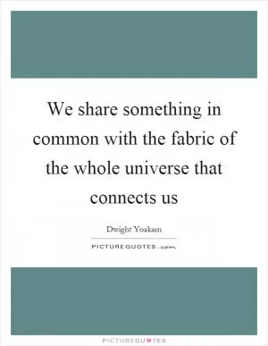 We share something in common with the fabric of the whole universe that connects us Picture Quote #1