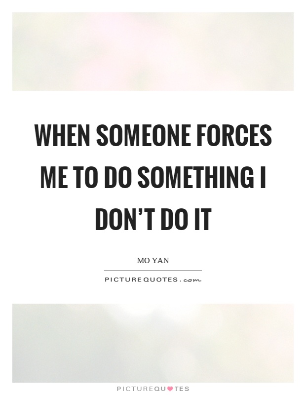 When someone forces me to do something I don't do it Picture Quote #1