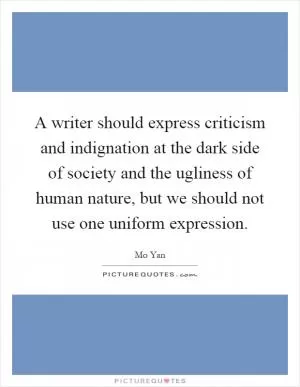 A writer should express criticism and indignation at the dark side of society and the ugliness of human nature, but we should not use one uniform expression Picture Quote #1