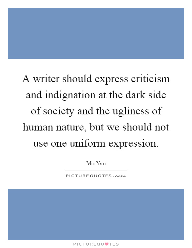 A writer should express criticism and indignation at the dark side of society and the ugliness of human nature, but we should not use one uniform expression Picture Quote #1