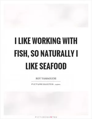 I like working with fish, so naturally I like seafood Picture Quote #1