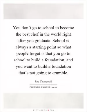 You don’t go to school to become the best chef in the world right after you graduate. School is always a starting point so what people forget is that you go to school to build a foundation, and you want to build a foundation that’s not going to crumble Picture Quote #1