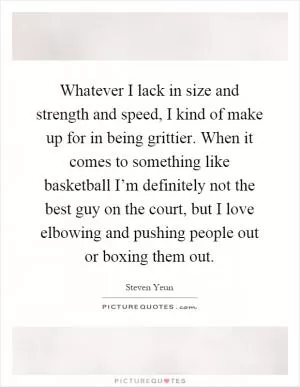 Whatever I lack in size and strength and speed, I kind of make up for in being grittier. When it comes to something like basketball I’m definitely not the best guy on the court, but I love elbowing and pushing people out or boxing them out Picture Quote #1
