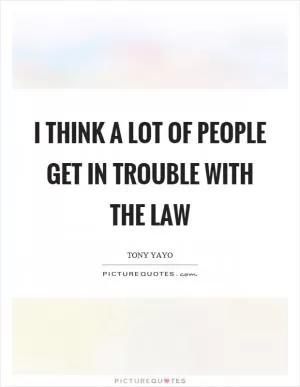I think a lot of people get in trouble with the law Picture Quote #1