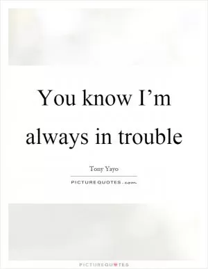 You know I’m always in trouble Picture Quote #1