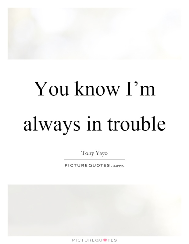 You know I'm always in trouble Picture Quote #1