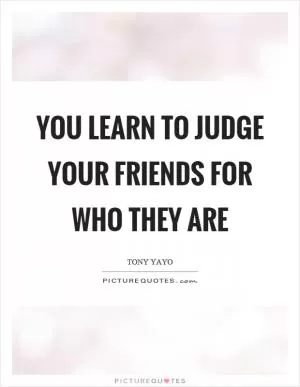 You learn to judge your friends for who they are Picture Quote #1