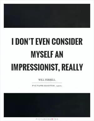 I don’t even consider myself an impressionist, really Picture Quote #1