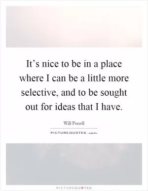 It’s nice to be in a place where I can be a little more selective, and to be sought out for ideas that I have Picture Quote #1