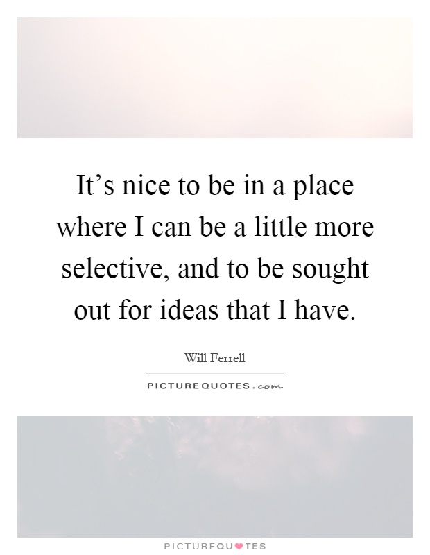 It's nice to be in a place where I can be a little more selective, and to be sought out for ideas that I have Picture Quote #1