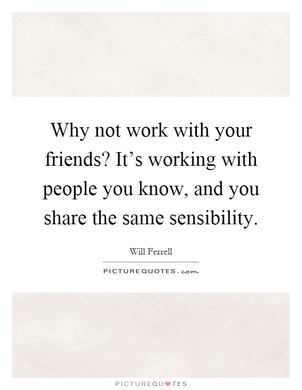 Why not work with your friends? It's working with people you know, and you share the same sensibility Picture Quote #1