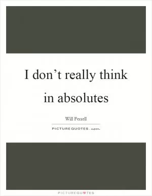 I don’t really think in absolutes Picture Quote #1