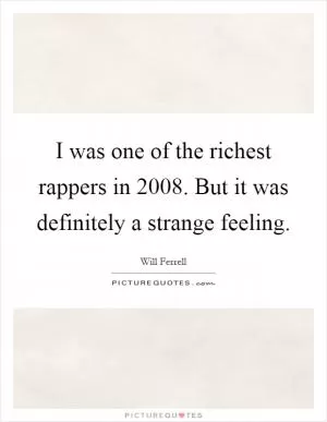 I was one of the richest rappers in 2008. But it was definitely a strange feeling Picture Quote #1