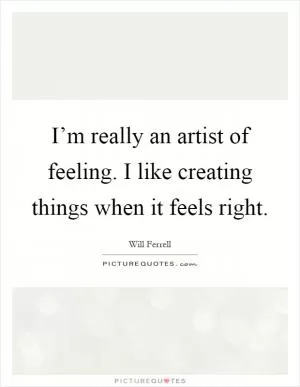 I’m really an artist of feeling. I like creating things when it feels right Picture Quote #1
