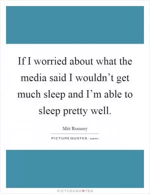 If I worried about what the media said I wouldn’t get much sleep and I’m able to sleep pretty well Picture Quote #1