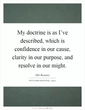 My doctrine is as I’ve described, which is confidence in our cause, clarity in our purpose, and resolve in our might Picture Quote #1
