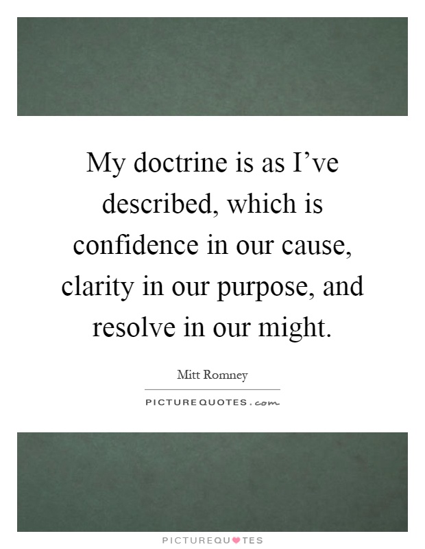 My doctrine is as I've described, which is confidence in our cause, clarity in our purpose, and resolve in our might Picture Quote #1