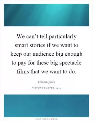 We can’t tell particularly smart stories if we want to keep our audience big enough to pay for these big spectacle films that we want to do Picture Quote #1