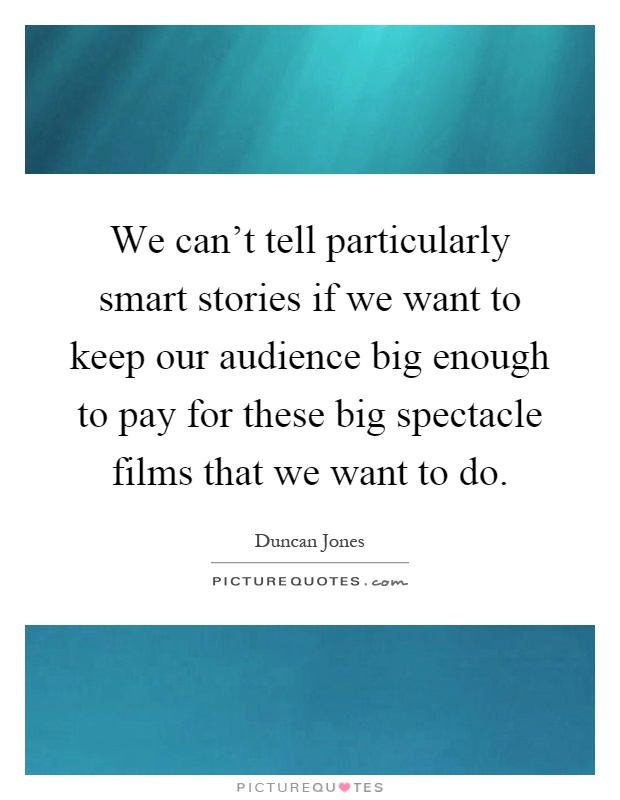 We can't tell particularly smart stories if we want to keep our audience big enough to pay for these big spectacle films that we want to do Picture Quote #1