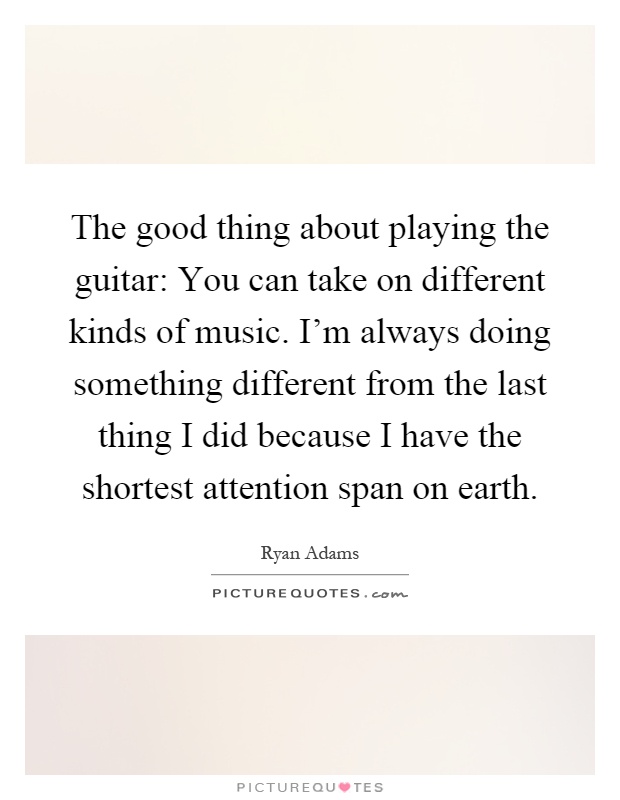 The good thing about playing the guitar: You can take on different kinds of music. I'm always doing something different from the last thing I did because I have the shortest attention span on earth Picture Quote #1