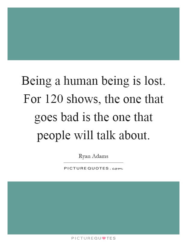 Being a human being is lost. For 120 shows, the one that goes bad is the one that people will talk about Picture Quote #1
