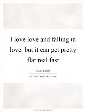 I love love and falling in love, but it can get pretty flat real fast Picture Quote #1