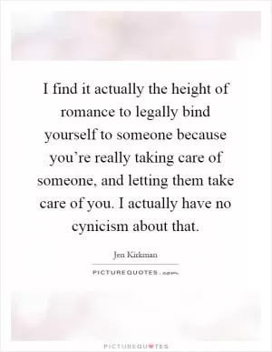 I find it actually the height of romance to legally bind yourself to someone because you’re really taking care of someone, and letting them take care of you. I actually have no cynicism about that Picture Quote #1