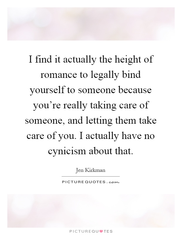 I find it actually the height of romance to legally bind yourself to someone because you're really taking care of someone, and letting them take care of you. I actually have no cynicism about that Picture Quote #1