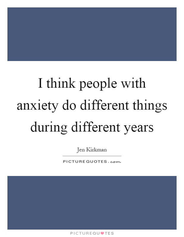 I think people with anxiety do different things during different years Picture Quote #1