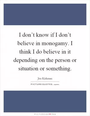 I don’t know if I don’t believe in monogamy. I think I do believe in it depending on the person or situation or something Picture Quote #1