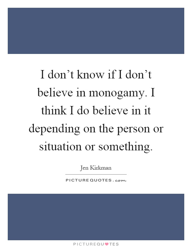 I don't know if I don't believe in monogamy. I think I do believe in it depending on the person or situation or something Picture Quote #1