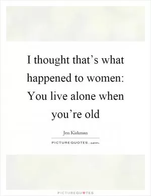 I thought that’s what happened to women: You live alone when you’re old Picture Quote #1
