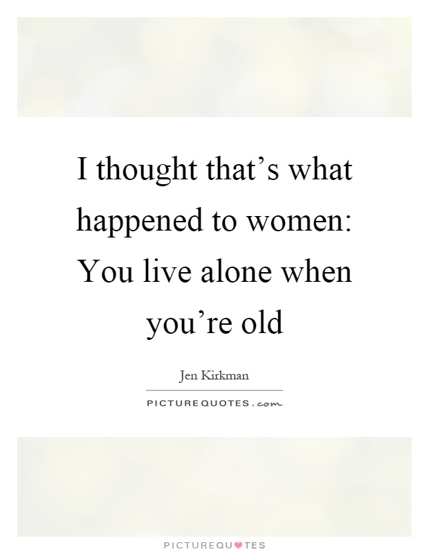 I thought that's what happened to women: You live alone when you're old Picture Quote #1