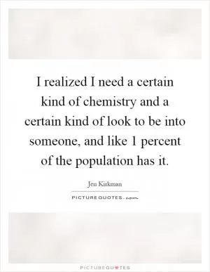 I realized I need a certain kind of chemistry and a certain kind of look to be into someone, and like 1 percent of the population has it Picture Quote #1