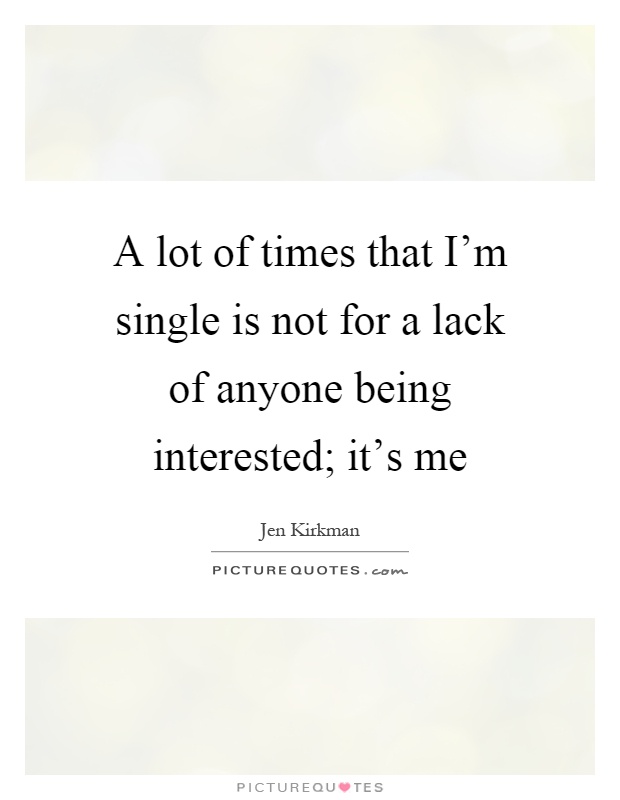 A lot of times that I'm single is not for a lack of anyone being interested; it's me Picture Quote #1