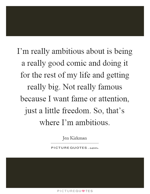 I'm really ambitious about is being a really good comic and doing it for the rest of my life and getting really big. Not really famous because I want fame or attention, just a little freedom. So, that's where I'm ambitious Picture Quote #1