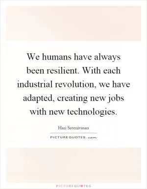 We humans have always been resilient. With each industrial revolution, we have adapted, creating new jobs with new technologies Picture Quote #1