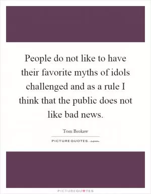 People do not like to have their favorite myths of idols challenged and as a rule I think that the public does not like bad news Picture Quote #1