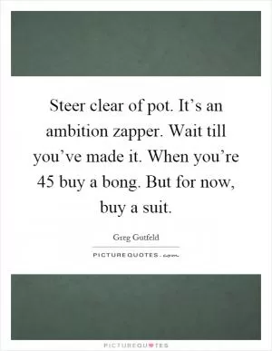 Steer clear of pot. It’s an ambition zapper. Wait till you’ve made it. When you’re 45 buy a bong. But for now, buy a suit Picture Quote #1